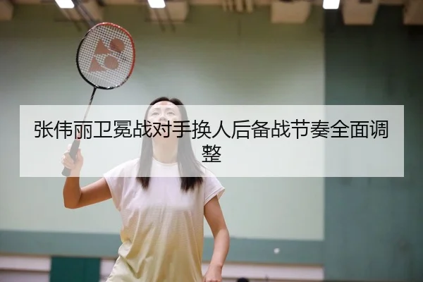 张伟丽卫冕战对手换人后备战节奏全面调整